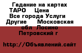 Гадание на картах ТАРО. › Цена ­ 1 000 - Все города Услуги » Другие   . Московская обл.,Лосино-Петровский г.
